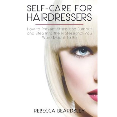 Self-Care for Hairdressers: How to Prevent Stress and Burnout and Step Into the Professional You Were ..., Createspace Independent Publishing Platform