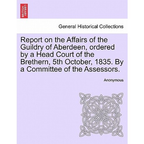 Report on the Affairs of the Guildry of Aberdeen Ordered by a Head Court of the Brethern 5th October..., British Library, Historical Print Editions