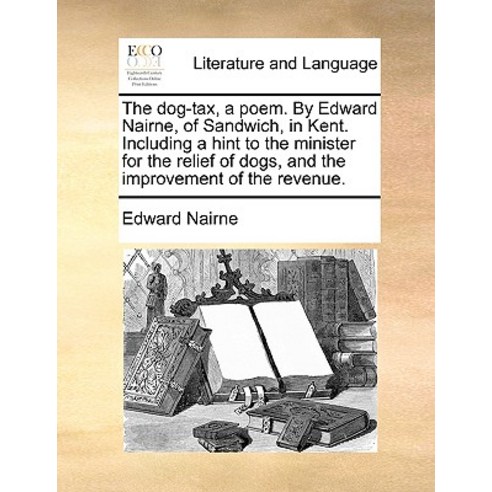 The Dog-Tax a Poem. by Edward Nairne of Sandwich in Kent. Including a Hint to the Minister for the ..., Gale Ecco, Print Editions