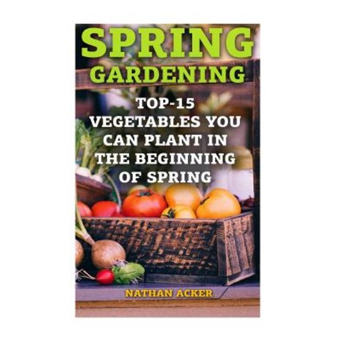 Spring Gardening: Top-15 Vegetables You Can Plant in the Beginning of Spring: (Gardening Books Better..., Createspace Independent Publishing Platform