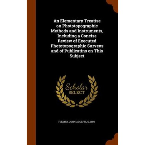 An Elementary Treatise on Phototopographic Methods and Instruments Including a Concise Review of Exec..., Arkose Press