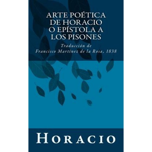 Arte Poetica de Horacio O Epistola a Los Pisones: Traduccion de Francisco Martinez de La Rosa 1838, Createspace Independent Publishing Platform
