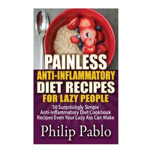 Painless Anti Inflammatory Diet Recipes for Lazy People: Surprisingly Simple Anti Inflammatory Diet Re..., Createspace Independent Publishing Platform