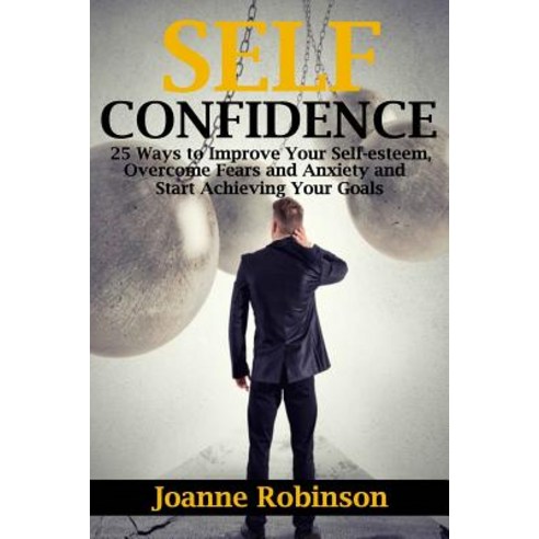 Self-Confidence: 25 Ways to Improve Your Self-Esteem Overcome Fears and Anxiety and Start Achieving Y..., Createspace Independent Publishing Platform
