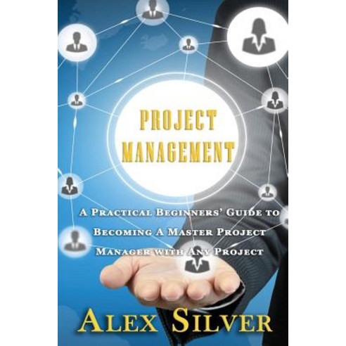 Project Management: A Practical Beginners Guide to Becoming a Master Project Manager with Any Project, Createspace Independent Publishing Platform