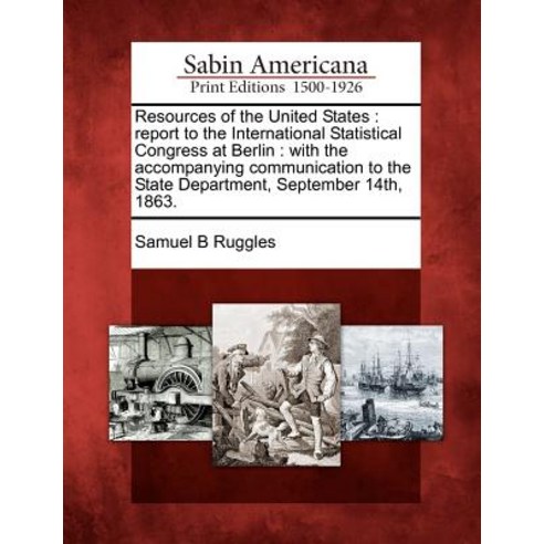 Resources of the United States: Report to the International Statistical Congress at Berlin: With the A..., Gale Ecco, Sabin Americana