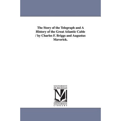 The Story of the Telegraph and a History of the Great Atlantic Cable / By Charles F. Briggs and August..., University of Michigan Library