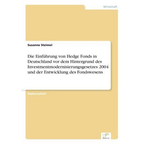 Die Einfuhrung Von Hedge Fonds in Deutschland VOR Dem Hintergrund Des Investmentmodernisierungsgesetze..., Diplom.de