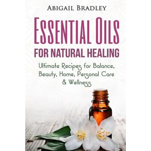 Essential Oils for Natural Healing: Ultimate Recipes for Balance Beauty Home Personal Care & Wellne..., Createspace Independent Publishing Platform