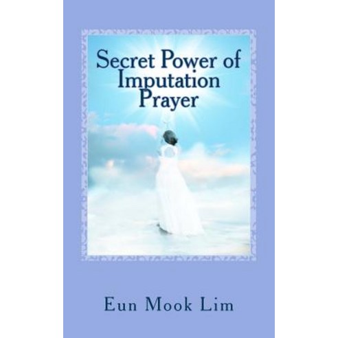 Secret Power of Imputation Prayer: Experiencing Healing and Transformation in the Troubled Times, Createspace Independent Publishing Platform
