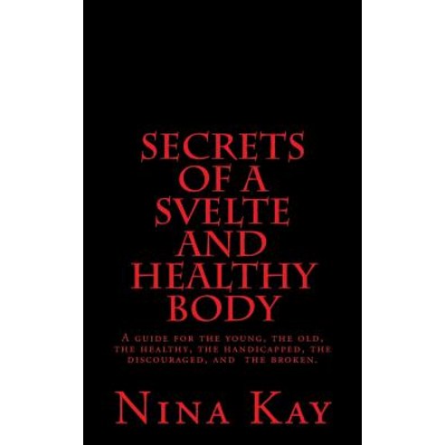 Secrets of a Svelte and Healthy Body: A Guide for the Young the Old the Handicapped the Discouraged..., Createspace Independent Publishing Platform