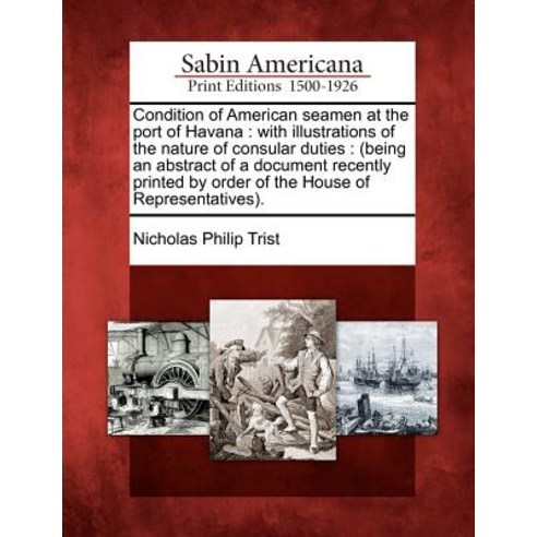 Condition of American Seamen at the Port of Havana: With Illustrations of the Nature of Consular Dutie..., Gale Ecco, Sabin Americana