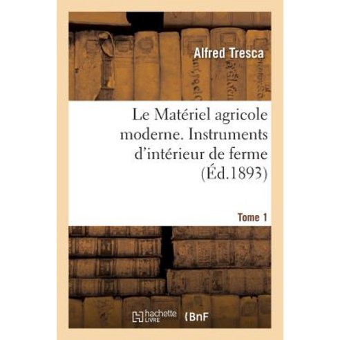 Le Materiel Agricole Moderne. Instruments D''Interieur de Ferme Tome 1, Hachette Livre - Bnf
