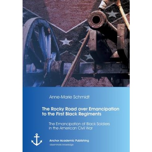 The Rocky Road Over Emancipation to the First Black Regiments: The Emancipation of Black Soldiers in t..., Anchor Academic Publishing