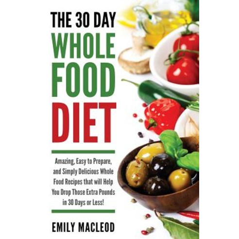 The 30 Day Whole Food Diet: Amazing Easy to Prepare and Simply Delicious Whole Food Recipes That Wil..., Createspace Independent Publishing Platform