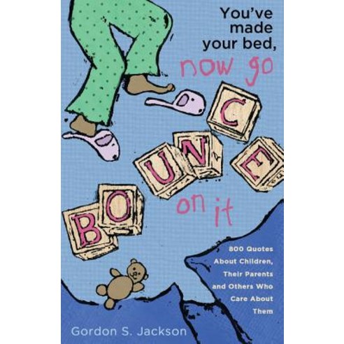 You''ve Made Your Bed Now Go Bounce on It: 800 Quotations about Children Their Parents and Others Who..., Createspace Independent Publishing Platform
