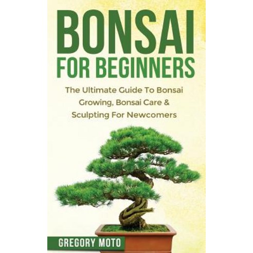 Bonsai for Beginners: The Ultimate Guide to Bonsai Growing Bonsai Care & Sculpting for Newcomers (Bon..., Createspace Independent Publishing Platform
