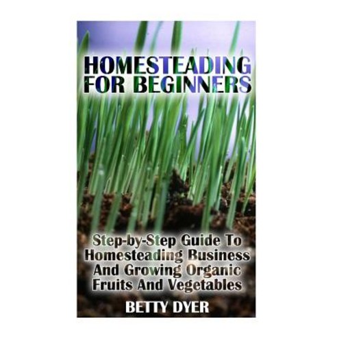Homesteading for Beginners: Step-By-Step Guide to Homesteading Business and Growing Organic Fruits and..., Createspace Independent Publishing Platform