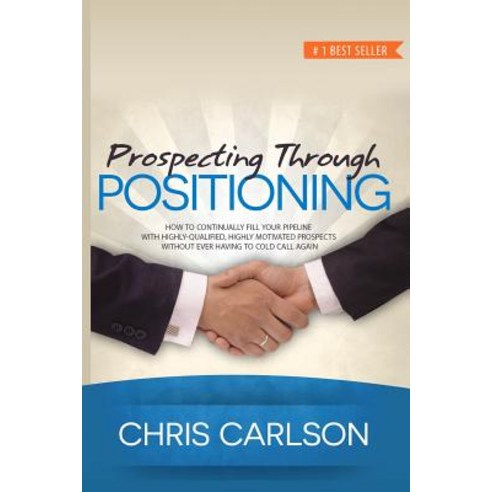 Prospecting Through Positioning: How to Continually Fill Your Pipeline with Highly-Qualified Highly-M..., Createspace Independent Publishing Platform