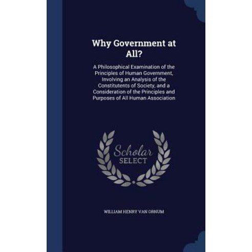 Why Government at All?: A Philosophical Examination of the Principles of Human Government Involving a..., Sagwan Press
