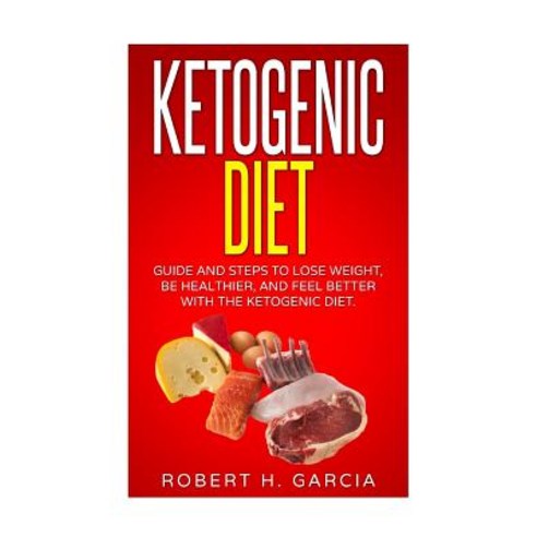 Ketogenic Diet: Guide and Steps to Lose Weight Be Healthier and Feel Better with the Ketogenic Diet, Createspace Independent Publishing Platform