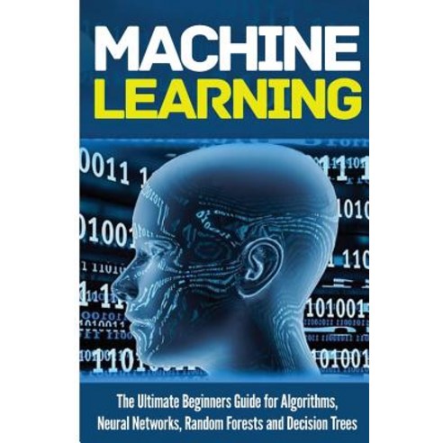 Machine Learning: For Absolute Beginners. the Ultimate Beginners Guide for Algorithms Neural Networks..., Createspace Independent Publishing Platform