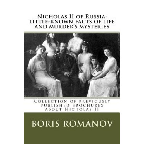 Nicholas II of Russia: Little-Known Facts of Life and Murder''s Mysteries: Collection of Previously Pub..., Createspace Independent Publishing Platform