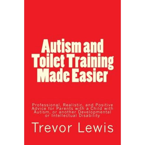 Autism and Toilet Training Made Easier: Professional Realistic and Positive Advice for Parents with ..., Createspace Independent Publishing Platform