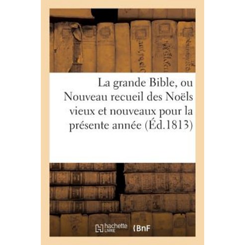 La Grande Bible Ou Nouveau Recueil Des Noels Vieux Et Nouveaux Pour La Presente Annee (Ed.1813): Co..., Hachette Livre Bnf