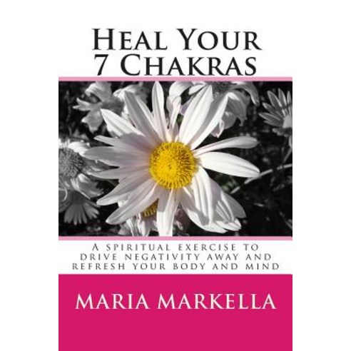 Heal Your 7 Chakras: A Spiritual Exercise to Drive Negativity Away and Refresh Your Body and Mind, Createspace Independent Publishing Platform