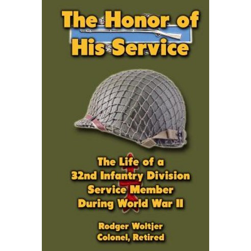 The Honor of His Service: The Life of a 32nd Infantry Division Service Member During World War II, Createspace Independent Publishing Platform