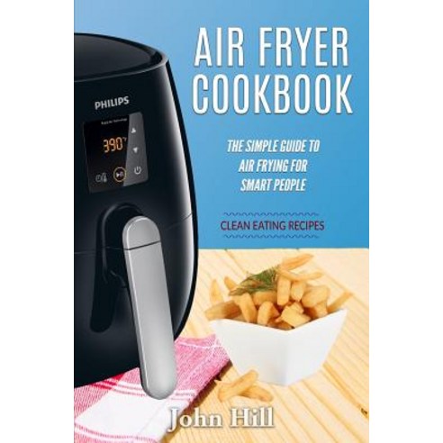 Air Fryer Cookbook: The Simple Guide to Air Frying for Smart People - Air Fryer Recipes - Clean Eating, Createspace Independent Publishing Platform