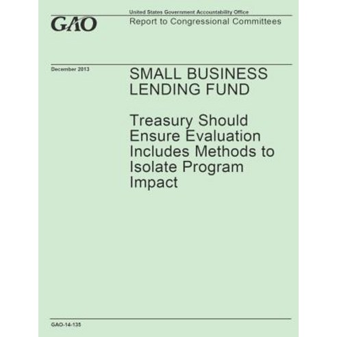 Small Business Lending Fund: Treasury Should Ensure Evaluation Includes Methods to Isolate Program Imp..., Createspace Independent Publishing Platform
