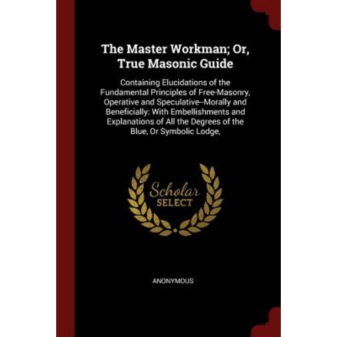 The Master Workman; Or True Masonic Guide: Containing Elucidations of ...
