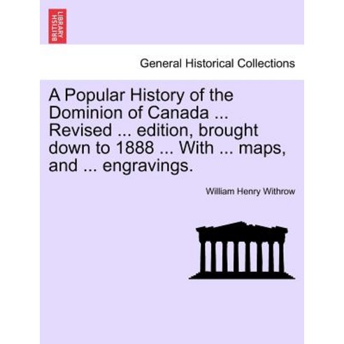 A Popular History of the Dominion of Canada ... Revised ... Edition Brought Down to 1888 ... with ......, British Library, Historical Print Editions