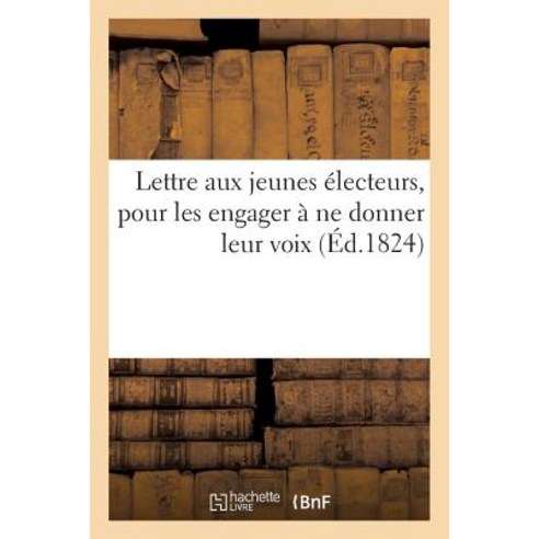 Lettre Aux Jeunes Electeurs Pour Les Engager a Ne Donner Leur Voix Ni Aux Hommes de La Revolution: Ni..., Hachette Livre Bnf