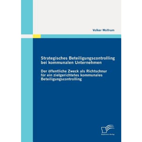 Strategisches Beteiligungscontrolling Bei Kommunalen Unternehmen: Der Ffentliche Zweck ALS Richtschnur..., Diplomica Verlag Gmbh