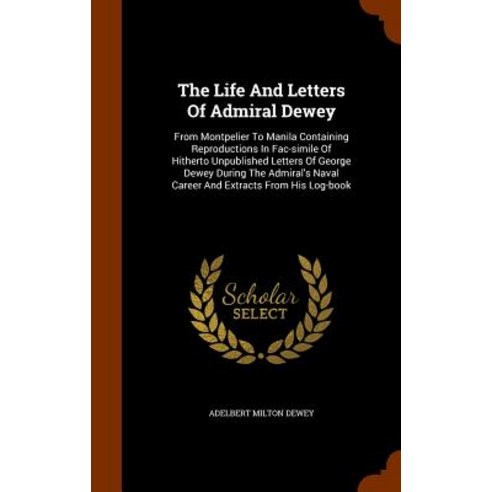 The Life and Letters of Admiral Dewey: From Montpelier to Manila Containing Reproductions in Fac-Simil..., Arkose Press