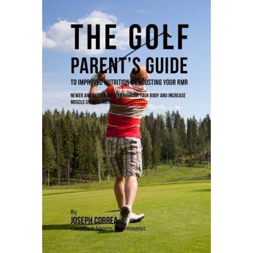 The Golf Parent''s Guide to Improved Nutrition by Boosting Your Rmr: Newer and Better Ways to Nourish Y..., Createspace Independent Publishing Platform