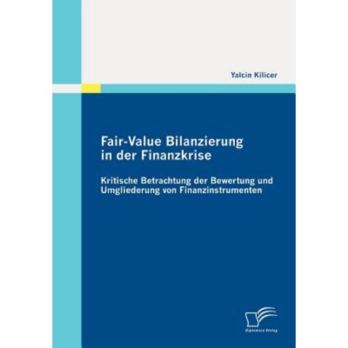 Fair-Value Bilanzierung in Der Finanzkrise: Kritische Betrachtung Der Bewertung Und Umgliederung Von F..., Diplomica Verlag Gmbh