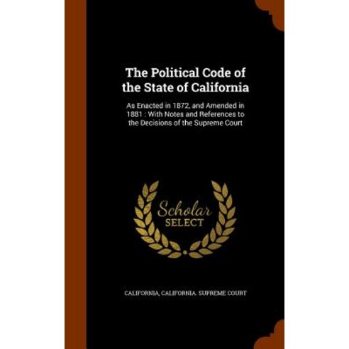 The Political Code of the State of California: As Enacted in 1872 and Amended in 1881: With Notes and..., Arkose Press