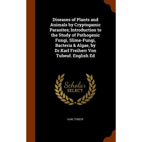 Diseases of Plants and Animals by Cryptogamic Parasites; Introduction to the Study of Pathogenic Fungi..., Arkose Press