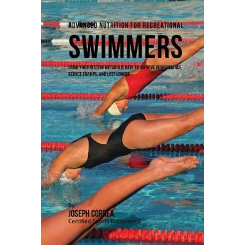 Advanced Nutrition for Recreational Swimmers: Using Your Resting Metabolic Rate to Improve Performance..., Createspace Independent Publishing Platform