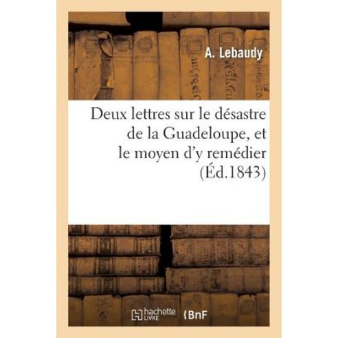 Deux Lettres Sur Le Desastre de La Guadeloupe Et Le Moyen D''y Remedier = Deux Lettres Sur Le Da(c)Sas..., Hachette Livre Bnf