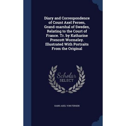Diary and Correspondence of Count Axel Fersen Grand-Marshal of Sweden Relating to the Court of Franc..., Sagwan Press