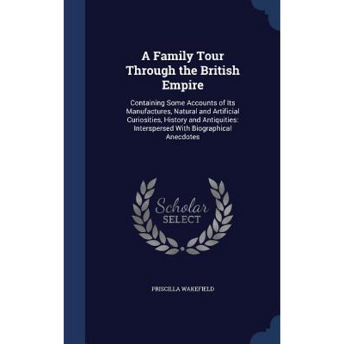 A Family Tour Through the British Empire: Containing Some Accounts of Its Manufactures Natural and Ar..., Sagwan Press