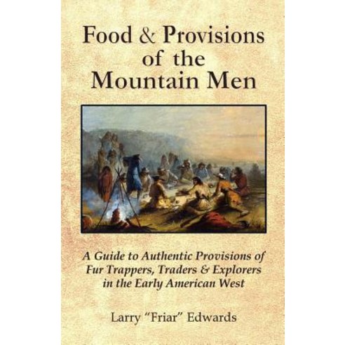 Food & Provisions of the Mountain Men: A Guide to Authentic Provisions of Fur Trappers Traders and Ex..., Wigeon Publishing