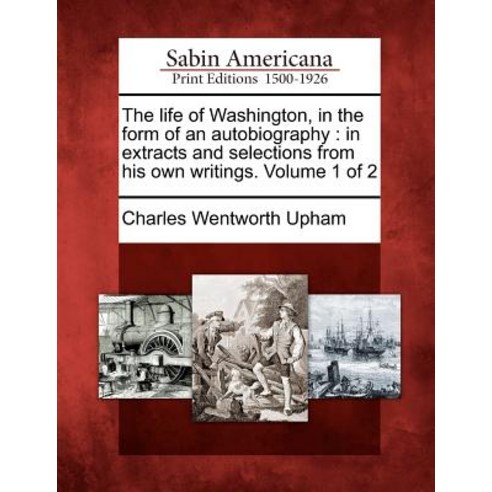 The Life of Washington in the Form of an Autobiography: In Extracts and Selections from His Own Writi..., Gale Ecco, Sabin Americana