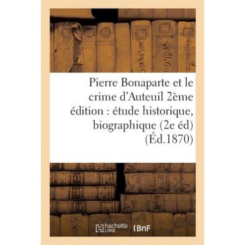 Pierre Bonaparte Et Le Crime D''Auteuil 2eme Edition: Etude Historique Biographique : Juridique Et Med..., Hachette Livre - Bnf