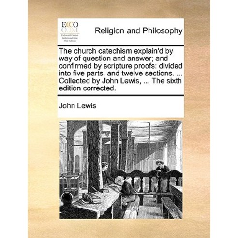 The Church Catechism Explain''d by Way of Question and Answer; And Confirmed by Scripture Proofs: Divid..., Gale Ecco, Print Editions